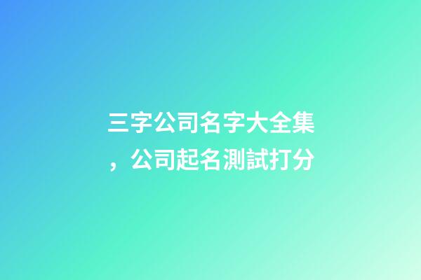 三字公司名字大全集，公司起名測試打分-第1張-公司起名-玄機派